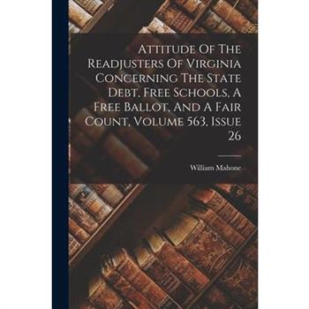 Attitude Of The Readjusters Of Virginia Concerning The State Debt, Free Schools, A Free Ballot, And A Fair Count, Volume 563, Issue 26 Attitude Of The Readjusters Of Virginia Concerning The State Debt, Free Schools, A Free Ballot, And A Fair Count, Volume 563, Issue 26