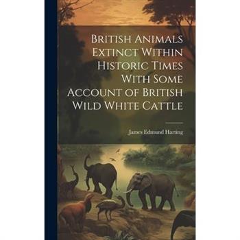 British Animals Extinct Within Historic Times With Some Account of British Wild White Cattle