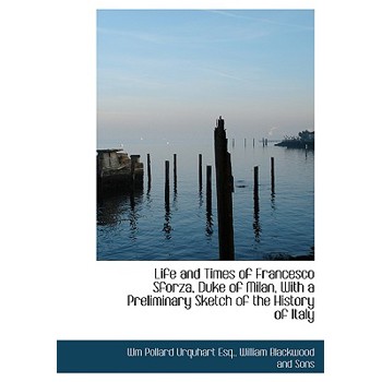 Life and Times of Francesco Sforza, Duke of Milan, with a Preliminary Sketch of the History of Italy