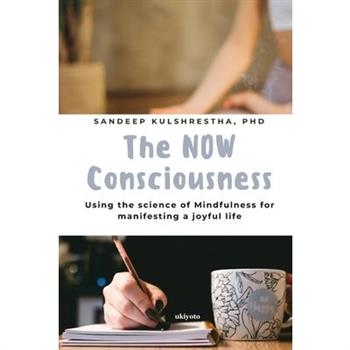 The NOW Consciousness Using the Science of Mindfulness for Manifesting a Joyful Life