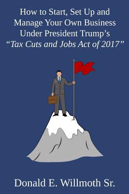 How to Start, Set Up and Manage Your Own Business Under President Trump’s Tax Cuts and Jobs Act of 2017