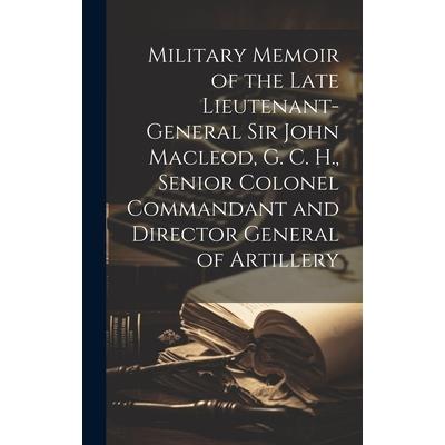 Military Memoir of the Late Lieutenant-General Sir John Macleod, G. C. H., Senior Colonel Commandant and Director General of Artillery [microform]