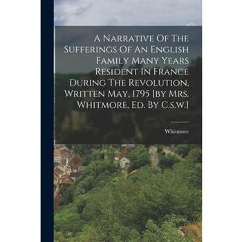 A Narrative Of The Sufferings Of An English Family Many Years Resident In France During The Revolution, Written May, 1795 [by Mrs. Whitmore, Ed. By C.s.w.]