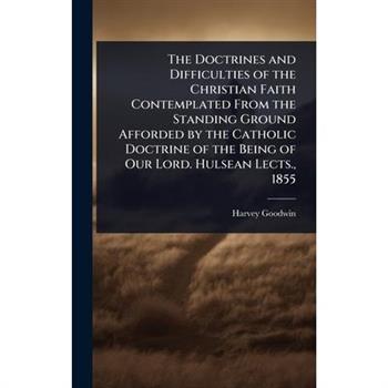 The Doctrines and Difficulties of the Christian Faith Contemplated From the Standing Ground Afforded by the Catholic Doctrine of the Being of Our Lord. Hulsean Lects., 1855