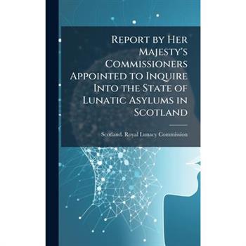 Report by Her Majesty's Commissioners Appointed to Inquire Into the State of Lunatic Asylums in Scotland