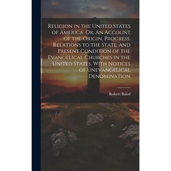 Religion in the United States of America. Or, An Account of the Origin, Progress, Relations to the State, and Present Condition of the Evangelical Churches in the United States. With Notices of Unevan