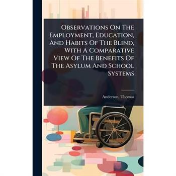Observations On The Employment, Education, And Habits Of The Blind, With A Comparative View Of The Benefits Of The Asylum And School Systems
