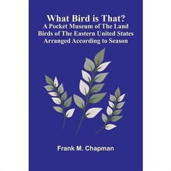 What Bird Is That? A Pocket Museum Of The Land Birds Of The Eastern United States Arranged According To Season