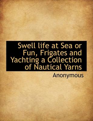 Swell Life at Sea or Fun, Frigates and Yachting a Collection of Nautical Yarns