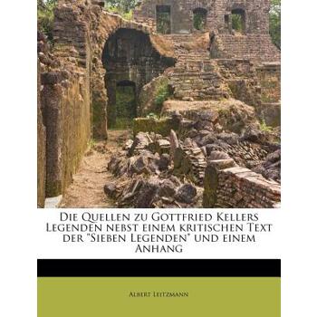 Die Quellen Zu Gottfried Kellers Legenden Nebst Einem Kritischen Text Der Sieben Legenden Und Einem Anhang