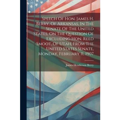 Speech Of Hon. James H. Berry, Of Arkansas, In The Senate Of The United States, On The Question Of Excluding Hon. Reed Smoot, Of Utah, From The United States Senate, Monday, February 11, 1907
