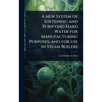 A new System of Softening and Purifying Hard Water for Manufacturing Purposes, and for use in Steam Boilers