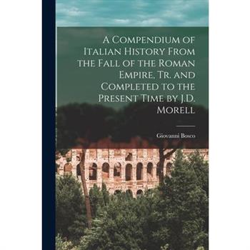 A Compendium of Italian History From the Fall of the Roman Empire, Tr. and Completed to the Present Time by J.D. Morell