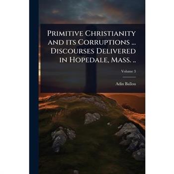Primitive Christianity and its Corruptions ... Discourses Delivered in Hopedale, Mass. ..