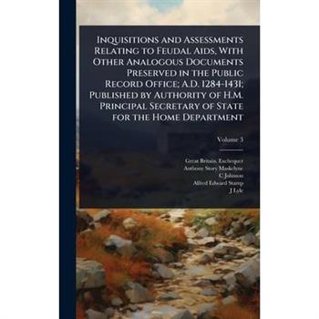 Inquisitions and Assessments Relating to Feudal Aids, With Other Analogous Documents Preserved in the Public Record Office; A.D. 1284-1431; Published by Authority of H.M. Principal Secretary of State