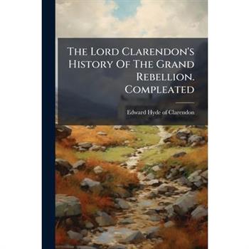 The Lord Clarendon's History Of The Grand Rebellion. Compleated