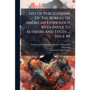 List Of Publications Of The Bureau Of American Ethnology With Index To Authors And Titles ..., Issue 49
