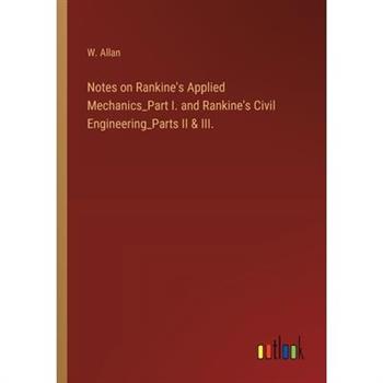 Notes on Rankine’s Applied Mechanics_Part I. and Rankine’s Civil Engineering_Parts II & III.