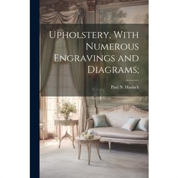 Upholstery, With Numerous Engravings and Diagrams;