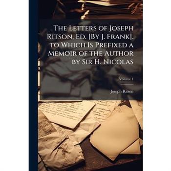 The Letters of Joseph Ritson, Ed. [By J. Frank]. to Which Is Prefixed a Memoir of the Author by Sir H. Nicolas