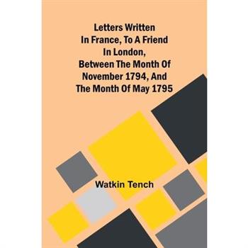 Letters Written In France, To A Friend In London, Between The Month Of November 1794, And The Month Of May 1795