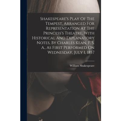 Shakespeare's Play Of The Tempest, Arranged For Representation At The Princess's Theatre, With Historical And Explanatory Notes, By Charles Kean, F. S. A., As First Performed On Wednesday, July 1, 185 Shakespeare's Play Of The Tempest, Arranged For Representation At The Princess's Theatre, With Historical And Explanatory Notes, By Charles Kean, F. S. A., As First Performed On Wednesday, July 1, 185