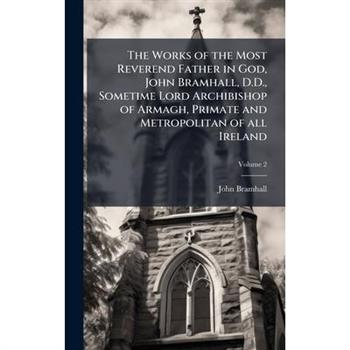 The Works of the Most Reverend Father in God, John Bramhall, D.D., Sometime Lord Archibishop of Armagh, Primate and Metropolitan of all Ireland