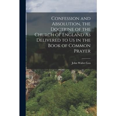 Confession and Absolution, the Doctrine of the Church of England As Delivered to Us in the Book of Common Prayer