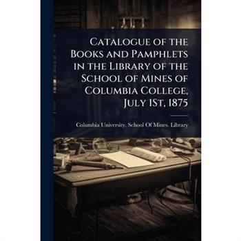 Catalogue of the Books and Pamphlets in the Library of the School of Mines of Columbia College, July 1St, 1875