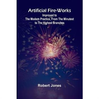 Artificial Fire-Works; Improved To The Modern Practice, From The Minutest To The Highest Branches