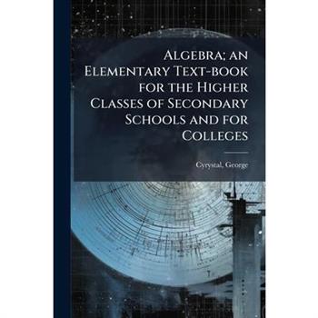 Algebra; an Elementary Text-book for the Higher Classes of Secondary Schools and for Colleges