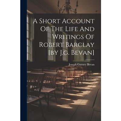A Short Account Of The Life And Writings Of Robert Barclay [by J.g. Bevan]