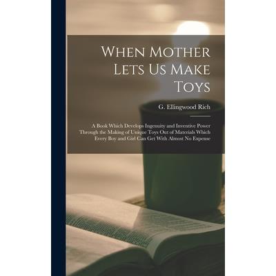 When Mother Lets Us Make Toys; a Book Which Develops Ingenuity and Inventive Power Through the Making of Unique Toys out of Materials Which Every Boy and Girl Can Get With Almost No Expense