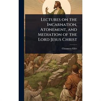 Lectures on the Incarnation, Atonement, and Mediation of the Lord Jesus Christ