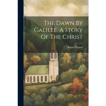 The Dawn By Galilee, A Story Of The Christ