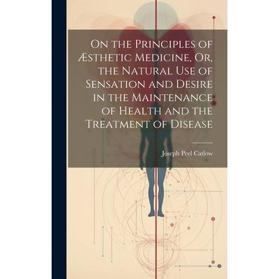 On the Principles of ?sthetic Medicine, Or, the Natural Use of Sensation and Desire in the Maintenance of Health and the Treatment of Disease