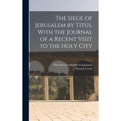 The Siege of Jerusalem by Titus, With the Journal of a Recent Visit to the Holy City