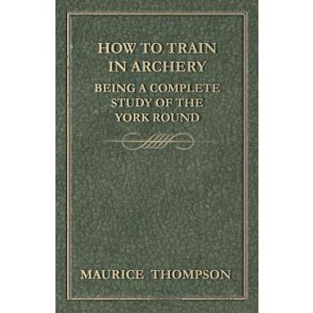 How to Train in Archery - Being a Complete Study of the York Round