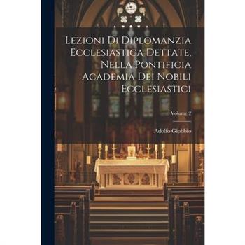 Lezioni Di Diplomanzia Ecclesiastica Dettate, Nella Pontificia Academia Dei Nobili Ecclesiastici; Volume 2