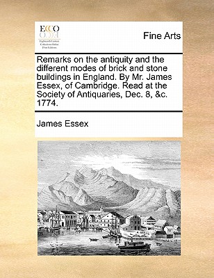 Remarks on the Antiquity and the Different Modes of Brick and Stone Buildings in England. by Mr. James Essex, of Cambridge. Read at the Society of Antiquaries, Dec. 8, &C. 1774.