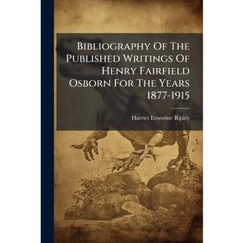 Bibliography Of The Published Writings Of Henry Fairfield Osborn For The Years 1877-1915