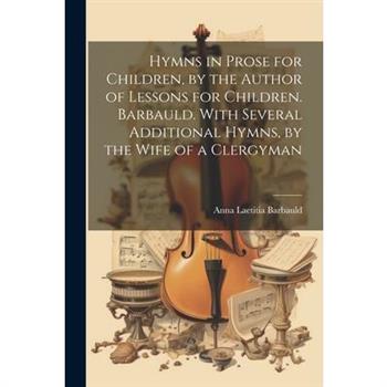 Hymns in Prose for Children, by the Author of Lessons for Children. Barbauld. With Several Additional Hymns, by the Wife of a Clergyman
