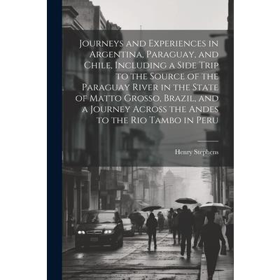 Journeys and Experiences in Argentina, Paraguay, and Chile, Including a Side Trip to the Source of the Paraguay River in the State of Matto Grosso, Brazil, and a Journey Across the Andes to the Rio Ta