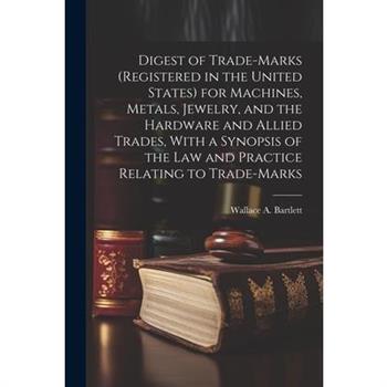Digest of Trade-marks (registered in the United States) for Machines, Metals, Jewelry, and the Hardware and Allied Trades, With a Synopsis of the Law and Practice Relating to Trade-marks