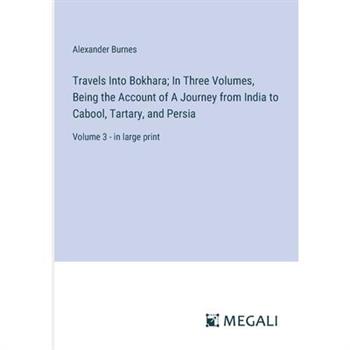 Travels Into Bokhara; In Three Volumes, Being the Account of A Journey from India to Cabool, Tartary, and Persia