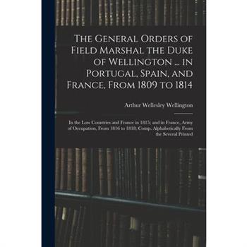 The General Orders of Field Marshal the Duke of Wellington ... in Portugal, Spain, and France, From 1809 to 1814