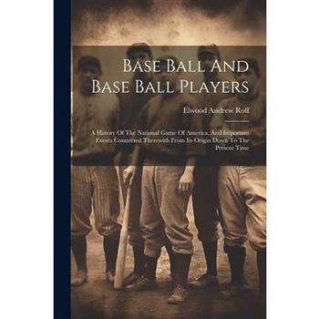 Base Ball And Base Ball Players; A History Of The National Game Of America, And Important Events Connected Therewith From Its Origin Down To The Present Time