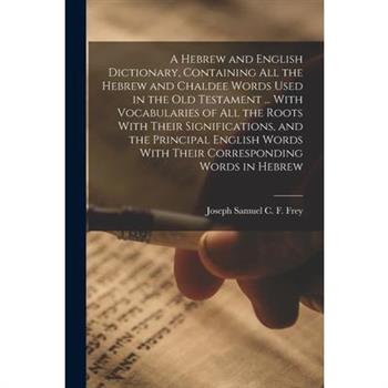 A Hebrew and English Dictionary, Containing all the Hebrew and Chaldee Words Used in the Old Testament ... With Vocabularies of all the Roots With Their Significations, and the Principal English Words