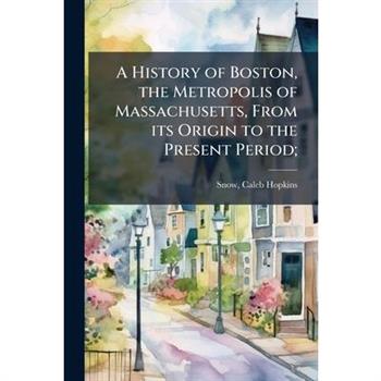 A History of Boston, the Metropolis of Massachusetts, From its Origin to the Present Period;