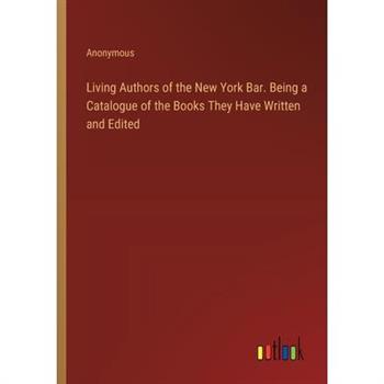 Living Authors of the New York Bar. Being a Catalogue of the Books They Have Written and Edited